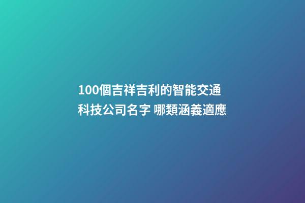100個吉祥吉利的智能交通科技公司名字 哪類涵義適應-第1張-公司起名-玄機派